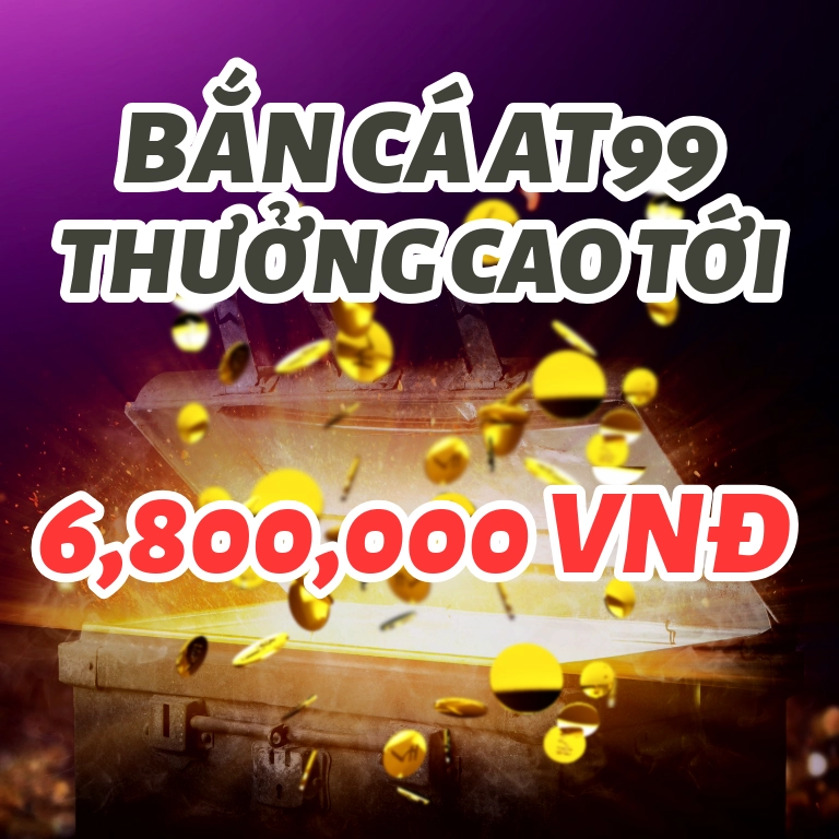 BẮN CÁ AT99  THƯỞNG CAO TỚI 6,800,000 VNĐ